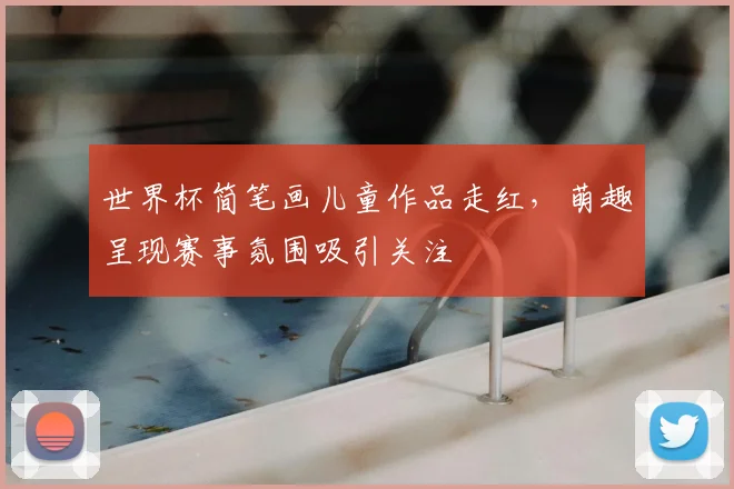 世界杯简笔画儿童作品走红，萌趣呈现赛事氛围吸引关注