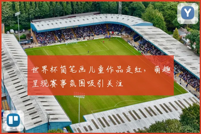 世界杯简笔画儿童作品走红，萌趣呈现赛事氛围吸引关注